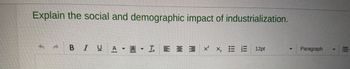 Explain the social and demographic impact of industrialization.
IUA-A-I = 2 3 ×' ×, E Ē 12pt
=
Paragraph