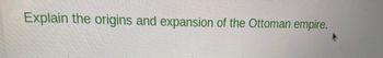 Explain the origins and expansion of the Ottoman empire.