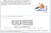 Problem 5: A block of mass m = 4.5 kg is attached to a spring with spring constant k = 810
N/m. It is initially at rest on an inclined plane that is at an angle of e = 28° with respect to the
horizontal, and the coefficient of kinetic friction between the block and the plane is uz = 0.19. In the
initial position, where the spring is compressed by a distance of d= 0.18 m, the mass is at its lowest
position and the spring is compressed the maximum amount. Take the initial gravitational energy of
the block as zero.
M
©theexpertta.com
Part (a) What is the block's initial mechanical energy, E, in J?
Eo =
sin()
cos()
tan()
HOME
E AL 4
* 1
cotan()
asin()
acos()
5 6
atan()
acotan()
sinh()
cosh()
tanh()
cotanh()
+
END
ODegrees O Radians
Vol BACKSPACE DEL CLEAR
Submit
Hint
Feedback
I give up!
Part (b) If the spring pushes the block up the incline, what distance, L in meters, will the block travel before coming to rest? The spring remains
attached to both the block and the fixed wall throughout its motion.
All content © 2021 Expert TA, LLC
