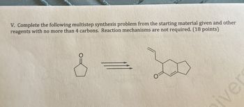 V. Complete the following multistep synthesis problem from the starting material given and other
reagents with no more than 4 carbons. Reaction mechanisms are not required. (18 points)
ive