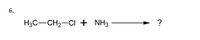 6.
H3C-CH2-CI + NH3
?
