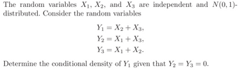 The random variables X1, X2, and X3 are independent and N(0, 1)-
distributed. Consider the random variables
Y₁ = X2 X3,
Y₂ = X1 + X3,
Y3 = X1 X2.
Determine the conditional density of Y₁ given that Y₂ = Y3 = 0.