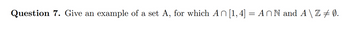 Question 7. Give an example of a set A, for which An [1,4] = AnN and A \ Z ‡ Ø.