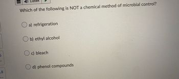 5
18
Listen
Which of the following is NOT a chemical method of microbial control?
a) refrigeration
Ob) ethyl alcohol
c) bleach
d) phenol compounds