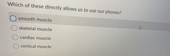Which of these directly allows us to use our phones?
smooth muscle
skeletal muscle
cardiac muscle
cortical muscle