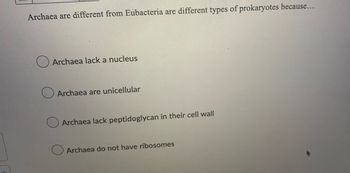 ### Question: 

**Archaea are different from Eubacteria and are different types of prokaryotes because...**

- [ ] Archaea lack a nucleus
- [ ] Archaea are unicellular
- [ ] Archaea lack peptidoglycan in their cell wall
- [ ] Archaea do not have ribosomes