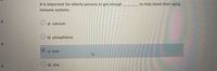 to help boost their aging
It is important for elderly persons to get enough
immune systems.
3:
O a) calcium
O b) phosphorus
4:
c) iron
O d) zinc
5:
