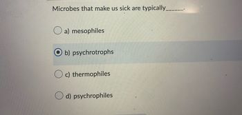 Microbes that make us sick are typically_
a) mesophiles
b) psychrotrophs
Oc) thermophiles
d) psychrophiles