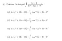 8x + 1 10. Evaluate the integral / -dx. 4.x2 + 12x + 10 (a) In 4x2 + 12.x + 10|| 11 tan-(2x + 3) + C - (b) In |4.x2 + 12x + 10| + 11 tan-(2x + 3) + C 2 (c) In |4x2 + 12.x + 10|| tan-(2x + 3) + C 11 2 (d) In |4.x2 + 12x + 10| + tan-(2x + 3) + C 11 