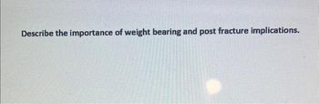 Describe the importance of weight bearing and post fracture implications.