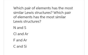 Which pair of elements has the most
similar Lewis structures? Which pair
of elements has the most similar
Lewis structures?
N and S
Cl and Ar
F and Ar
C and Si