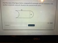 Find the Area of the figure below, composed of a rectangle and one semicircle, with
another semicircle removed. Round to the nearest tenths place.
13
12
3.
%3D
Answer:
Submit Answer
attempt i out of 2
Privacy Policy Terms of Service
Copyright© 2021 DeltaMath.com. All Rights Reserved.
DELL
