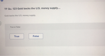 TF Qu. 123 Gold backs the U.S. money supply....
Gold backs the U.S. money supply.
True or False
True
False