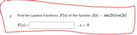 Find the Laplace transform, F(s) of the function f(t) = sin(2t)cos(2t)
2.
%3D
F(s) =
s >0
