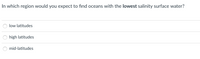 In which region would you expect to find oceans with the lowest salinity surface water?
low latitudes
high latitudes
mid-latitudes
