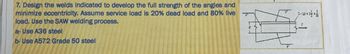 7. Design the welds indicated to develop the full strength of the angles and
minimize eccentricity. Assume service load is 20% dead load and 80% live
load. Use the SAW welding process.
a- Use A36 steel
b- Use A572 Grade 50 steel
2-15×3×
