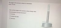 The height of the mercury column in a barometer
reads 725 mm.
How will the height of the mercury column change when
the atmospheric pressure decreases?
increase
remain the same
decrease
T | |||||||||||||| |
