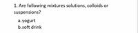 1. Are following mixtures solutions, colloids or
suspensions?
a. yogurt
b.soft drink

