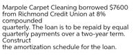 Marpole Carpet Cleaning borrowed $7600
from Richmond Credit Union at 8%
compounded
quarterly. The loan is to be repaid by equal
quarterly payments over a two-year term.
Construct
the amortization schedule for the loan.
