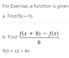 For Exercise, a function is given
a. Find f(x + h).
b. Find I* + h) – f(x)
f(x) = x2 + 4x
