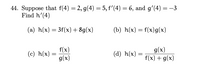 44. Suppose that f(4) = 2, g(4) = 5, f'(4) = 6, and gʻ(4) = –3
Find h'(4)
(a) h(x) = 3f(x)+ 8g(x)
(b) h(x) = f(x)g(x)
f(x)
(c) h(x) :
g(x)
g(x)
f(x) + g(x)
(d) h(x) =
