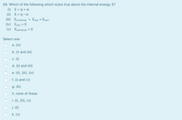 59. Which of the following which is/are true about the internal energy, E?
(i)
E = q + w
(ii) E = q - w
(iii) Euniverse
(iv) Esys = 0
(v) Euniverse
Esys + Esurr
%3D
Select one:
а. (iv)
b. (i) and (ii)
С. (1)
d. (ii) and (iii)
е. (i), (iї), (iv)
f. (i) and (v)
g. (iii)
h. none of these
i. (i), (iii), (v)
j. (ii)
k. (v)
