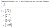 The polar coordinates of a point are given. Find the rectangular coordinates of the point.
(-)
- 5,-
3
5/3
O A.
1,
5 5/3
Ов.
2' 2
5 -5/3
|
OC.
2'
2
- 5/3
O D.
1,
2
