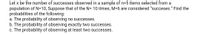 Let x be the number of successes observed in a sample of n=5 items selected from a
population of N=10, Suppose that of the N= 10 itmes, M=6 are considered "succeses." Find the
probabilities of the following:
a. The probability of observing no successes.
b. The probability of observing exactly two successes.
c. The probability of observing at least two successes.
