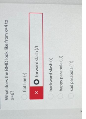 What does the BMD look like from x=4 to
x=6?
flat line (-)
X
forward slash (/)
backward slash (\)
happy parabola (U)
sad parabola (n)