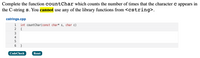 Complete the function countChar which counts the number of times that the character c appears in
the C-string s. You cannot use any of the library functions from <cstring>.
cstrings.cpp
int countChar(const char* s, char c)
{
1
2
3
4
6 }
CodeCheck
Reset
