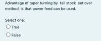 Advantage of taper turning by tail stock set over
method is that power feed can be used.
Select one:
True
O False

