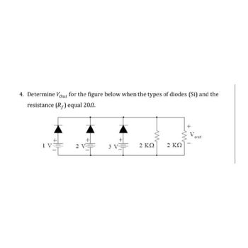 4. Determine Vout for the figure below when the types of diodes (Si) and the
resistance (R) equal 20..
+
Vout
www
+
1 V
2 V
3 V
2 ΚΩ
2 ΚΩ