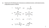 (a) Classify each of the following pairs of structures as constitutional isomers, conformational isomers,
configurational isomers or identical.
Br
and
Br
Br
NH,
CH,
HO
но
H,C.
ii.
and
CH,
CH,
Vi.
and
он
Ph CH,
он
CH,
Ph
iv.
and
