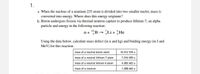 1.
a. When the nucleus of a uranium-235 atom is divided into two smaller nuclei, mass is
converted into energy. Where does this energy originate?
b. Boron undergoes fission via thermal neutron capture to produce lithium-7, an alpha
particle and energy in the following reaction:
n+ "B- Li+ He
Using the data below, calculate mass defect (in u and kg) and binding energy (in J and
MeV) for this reaction.
mass of a neutral boron atom
10.012 939 u
mass of a neutral lithium-7 atom
7.016 005 u
mass of a neutral helium-4 atom
4.002 603 u
mass of a neutron
1.008 665 u
