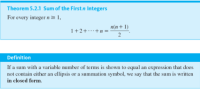 ### Theorem 5.2.1: Sum of the First n Integers

For every integer \( n \geq 1 \),

\[ 1 + 2 + \cdots + n = \frac{n(n+1)}{2}. \]

---

### Definition

If a sum with a variable number of terms is shown to equal an expression that does not contain either an ellipsis or a summation symbol, we say that the sum is written in **closed form**.

---

This content explains a fundamental theorem and associated definition in mathematics, particularly on the topic of summing the first \( n \) integers. The theorem provides a formula to find the sum of the first \( n \) natural numbers efficiently, which is represented in a closed form as \( \frac{n(n+1)}{2} \).