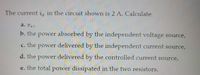 The current is in the circuit shown is 2 A. Calculate
a. Us)
b. the power absorbed by the independent voltage source,
c. the power delivered by the independent current source,
d. the power delivered by the controlled current source,
e. the total power dissipated in the two resistors.
