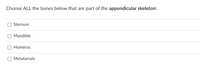Choose ALL the bones below that are part of the appendicular skeleton:
Sternum
Mandible
Humerus
Metatarsals
