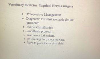 Veterinary medicine: Inguinal Hernia surgery
• Preoperative Management
• Diagnostic tests that are made for the
procedure.
• Patient Classification
.. Anesthesia protocol
instrument indications.
. positioning the patient together.
• How to place the surgical field.