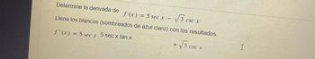 Determine la derivada de
f(x) = 5 sec x -
Llene los blancos (sombreados de azul claro) con los resultados.
f'(x) = 5 sec x
5 sec x tan x
√3 csc r
+
√√3
CSC A