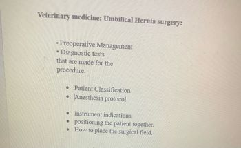 Veterinary medicine: Umbilical Hernia surgery:
• Preoperative Management
Diagnostic tests
that are made for the
procedure.
D
• Patient Classification
Anesthesia protocol
•
• instrument indications.
. positioning the patient together.
How to place the surgical field.
●