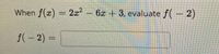 When f(x) = 2x
2a² - 6x + 3, evaluate f(- 2)
f(-2)3D
