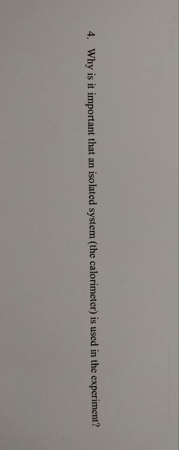 4. Why is it important that an isolated system (the calorimeter) is used in the experiment?