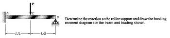 -L/2
P
-1/2-
B
4x6
Determine the reaction at the roller support and draw the bending
moment diagram for the beam and loading shown.
