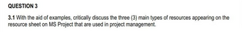 **Question 3**

**3.1** With the aid of examples, critically discuss the three (3) main types of resources appearing on the resource sheet on MS Project that are used in project management.