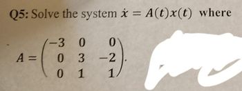 Q5: Solve the system x = A(t)x(t) where
A =
-3 0 0
03-2
0 1 1/