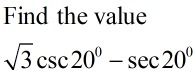 Find the value
3 csc 20° – sec 20°
