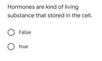 Hormones are kind of living
substance that stored in the cell.
O False
O true
