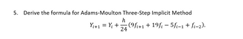 5. Derive the formula for Adams-Moulton Three-Step Implicit Method
h
Yi+1 = Y; + + 12/24 (9fi+1 +19fi − 5fi-1 + f₁-2).