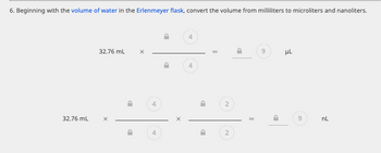 6. Beginning with the volume of water in the Erlenmeyer flask, convert the volume from milliliters to microliters and nanoliters.
32.76 mL
32.76 mL
X
4
4
4
D
D
2
2
D
HL
9
nL