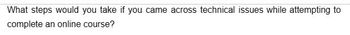 What steps would you take if you came across technical issues while attempting to
complete an online course?
